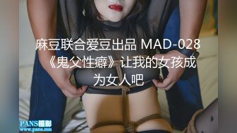 麻豆联合爱豆出品 MAD-028 《鬼父性癖》让我的女孩成为女人吧