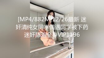 [MP4/882M]12/26最新 迷奸清纯女同学偶遇同学被下药迷奸舔遍全身VIP1196