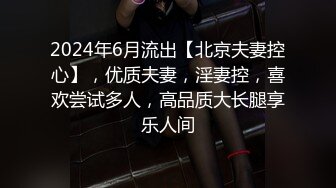 2024年6月流出【北京夫妻控心】，优质夫妻，淫妻控，喜欢尝试多人，高品质大长腿享乐人间