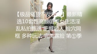 【极品骚货??反差婊】最新精选10套超高颜值美女生活淫乱私拍甄选 肥臀后入 脸穴同框 多种玩法 完美露脸 第①季