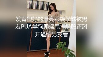 发育很好的漂亮眼镜学妹被男友PUA学狗爬摇尾打屁股还掰开逼给男友看