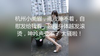 杭州小美眉，雨夜睡不着，自慰发给我看，越摸身体越发滚烫，呻吟声受不了 太骚啦！