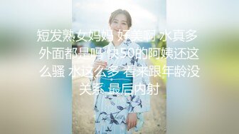 短发熟女妈妈 好美啊 水真多 外面都是吗 快50的阿姨还这么骚 水这么多 看来跟年龄没关系 最后内射