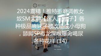 2024震精！推特折磨调教女奴SM大神【迷人的柚子】各种极品嫩妹子被改造成小母狗，舔脚SP毒龙深喉爆肏喝尿各种花样 (14)