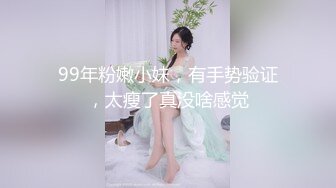 99年粉嫩小妹，有手势验证，太瘦了真没啥感觉