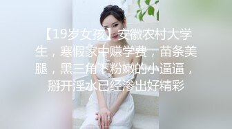 【19岁女孩】安徽农村大学生，寒假家中赚学费，苗条美腿，黑三角下粉嫩的小逼逼，掰开淫水已经渗出好精彩