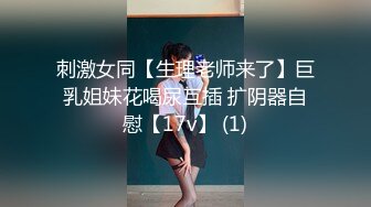 刺激女同【生理老师来了】巨乳姐妹花喝尿互插 扩阴器自慰【17v】 (1)