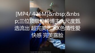 [MP4/ 426M]&nbsp;&nbsp;三位顶级推特博主大尺度甄选流出 超完美艺术X色情性爱快感 完美露脸