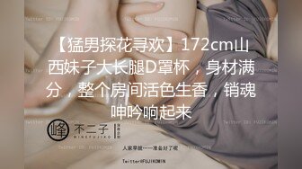 【猛男探花寻欢】172cm山西妹子大长腿D罩杯，身材满分，整个房间活色生香，销魂呻吟响起来