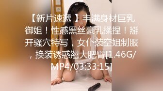 【新片速遞 】丰满身材巨乳御姐！性感黑丝豪乳揉捏！掰开骚穴特写，女仆装空姐制服，换装诱惑翘大肥臀[1.46G/MP4/03:33:15]