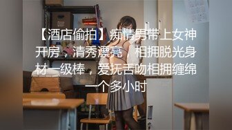 【酒店偷拍】痴情男带上女神开房，清秀漂亮，相拥脱光身材一级棒，爱抚舌吻相拥缠绵一个多小时