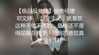 【极品反差婊】销售经理❤️邓文婷❤️足交手交！就喜欢这种不情不愿的，最终还不是得屈服在胯下！征服的感觉真舒服！ (1)