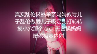 真实乱伦极品单亲妈妈教导儿子乱伦做爱儿子吸奶头打转转 摸小穴那个点点 无套操妈妈爆浆极爽内射