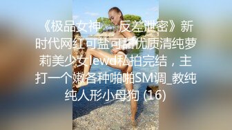 《极品女神☀️反差泄密》新时代网红可盐可甜优质清纯萝莉美少女lewd私拍完结，主打一个嫩各种啪啪SM调_教纯纯人形小母狗 (16)