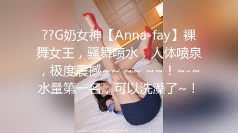 ??G奶女神【Anna-fay】裸舞女王，骚舞喷水，人体喷泉，极度震撼~~ ~~ ~~！~-~水量第一名，可以洗澡了~！