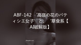 ABF-142 ‘高嶺の花のパティシエ女子’と、‘草食系【AI破解版】