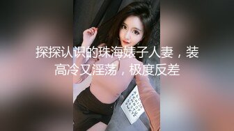 探探认识的珠海婊子人妻，装高冷又淫荡，极度反差