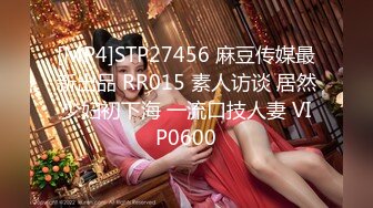 [MP4]STP27456 麻豆传媒最新出品 RR015 素人访谈 居然少妇初下海 一流口技人妻 VIP0600