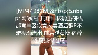 [MP4/ 981M]&nbsp;&nbsp; 网曝热门事件️核能重磅成都青羊区寂寞人妻酒后群P不雅视频流出 前后怼着操 宿醉性瘾强很过瘾