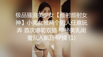 极品骚浪美少女【颜射颜射女神】小美女被两个男人任意玩弄 首次爆菊双插 神秘美乳闺蜜乱入疯狂4P操 (1)