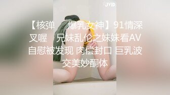 【核弹❤️爆乳女神】91情深叉喔✨ 兄妹乱伦之妹妹看AV自慰被发现 肉偿封口 巨乳波交美妙酮体