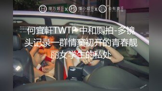 何宜軒TWTP 中和厕拍-多镜头记录一群情窦初开的青春靓丽女学生的私处