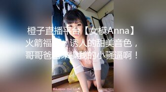 橙子直播平台【女模Anna】火箭福利，诱人的甜美音色，哥哥爸爸来操我的小骚逼啊！