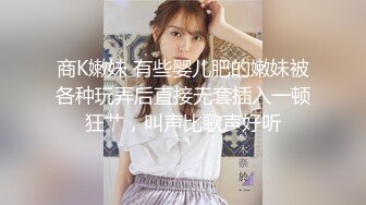 商K嫩妹 有些婴儿肥的嫩妹被各种玩弄后直接无套插入一顿狂艹，叫声比歌声好听