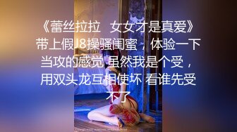 《蕾丝拉拉✿女女才是真爱》带上假J8操骚闺蜜，体验一下当攻的感觉 虽然我是个受，用双头龙互相使坏 看谁先受不了