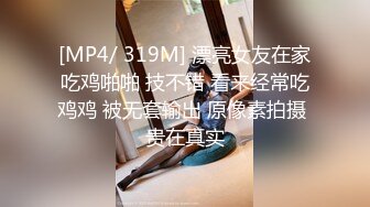 [MP4/ 319M] 漂亮女友在家吃鸡啪啪 技不错 看来经常吃鸡鸡 被无套输出 原像素拍摄 贵在真实