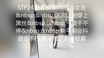 STP24156 良家00后小女友&nbsp;&nbsp;这次让她穿上黑丝&nbsp;&nbsp;一夜干不停&nbsp;&nbsp;躺平刷会抖音也不行 被干懵了直呼好累啊