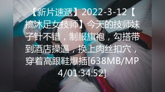 【新片速遞】2022-3-12【搞沐足女技师】今天的技师妹子针不错，制服旗袍，勾搭带到酒店操逼，换上肉丝扣穴，穿着高跟鞋爆插[638MB/MP4/01:34:52]