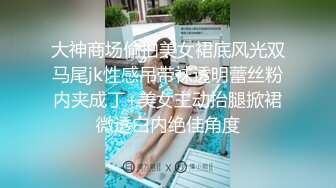 大神商场偷拍美女裙底风光双马尾jk性感吊带袜透明蕾丝粉内夹成丁+美女主动抬腿掀裙微透白内绝佳角度