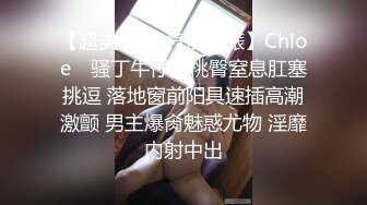 【超美❤️人气反差婊】Chloe✿ 骚丁牛仔蜜桃臀窒息肛塞挑逗 落地窗前阳具速插高潮激颤 男主爆肏魅惑尤物 淫靡内射中出