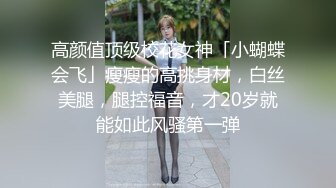 高颜值顶级校花女神「小蝴蝶会飞」瘦瘦的高挑身材，白丝美腿，腿控福音，才20岁就能如此风骚第一弹