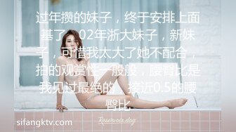 过年攒的妹子，终于安排上面基了，02年浙大妹子，新妹子，可惜我太大了她不配合，拍的观赏性一般般，腰臀比是我见过最绝的，接近0.5的腰臀比