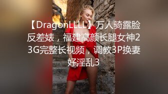 【DragonLLLL】万人骑露脸反差婊，福建高颜长腿女神23G完整长视频，调教3P换妻好淫乱3