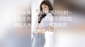 【九头身】重磅核弹20小时~王女士合集四，百看不厌的完美女人大尺度！~骚货很顶，值得看 (3)