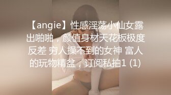 【angie】性感淫荡小仙女露出啪啪，颜值身材天花板极度反差 穷人操不到的女神 富人的玩物精盆，订阅私拍1 (1)