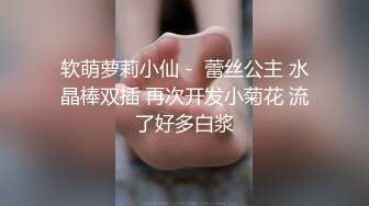 软萌萝莉小仙 -  蕾丝公主 水晶棒双插 再次开发小菊花 流了好多白浆