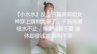 『小水水』反差白富美御姐女神穿上旗袍太骚了，干到高潮喷水不止，嘴里喊着不要 身体却很诚实 爽叫不停