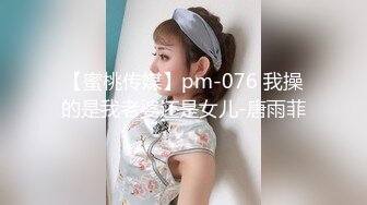 【蜜桃传媒】pm-076 我操的是我老婆还是女儿-唐雨菲