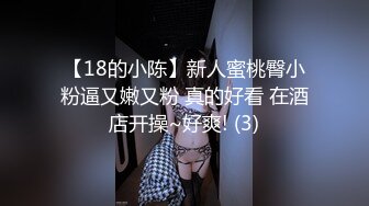 【18的小陈】新人蜜桃臀小粉逼又嫩又粉 真的好看 在酒店开操~好爽! (3)