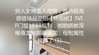 穷人女神富人母狗，推特超高颜值极品空姐【林绾绾】SVIP门槛1888福利，啪啪调教深喉毒龙被脚踩骚穴，母狗属性拉满了 (1)