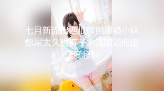 七月新流出西瓜原创眼镜小妹憋尿太久脱裤子水流喷涌而出速度超快