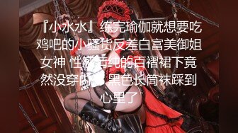 『小水水』练完瑜伽就想要吃鸡吧的小骚货反差白富美御姐女神 性感清纯的百褶裙下竟然没穿内裤 黑色长筒袜踩到心里了