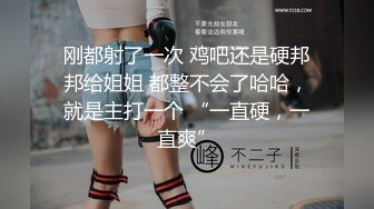 刚都射了一次 鸡吧还是硬邦邦给姐姐 都整不会了哈哈，就是主打一个 “一直硬，一直爽”