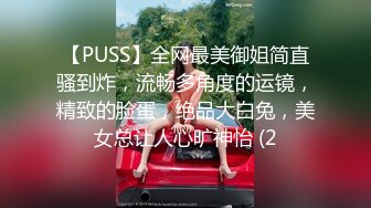 【PUSS】全网最美御姐简直骚到炸，流畅多角度的运镜，精致的脸蛋，绝品大白兔，美女总让人心旷神怡 (2