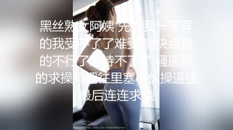 黑丝熟女阿姨 先插我一下弄的我受不了了难受 啊快点真的不行了坚持不了了 骚逼抠的求操鸡吧往里塞小伙操逼猛最后连连求饶