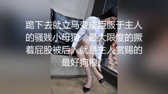 跪下去就立马变成臣服于主人的骚贱小母狗，最大限度的撅着屁股被后入就是主人赏赐的最好狗粮。